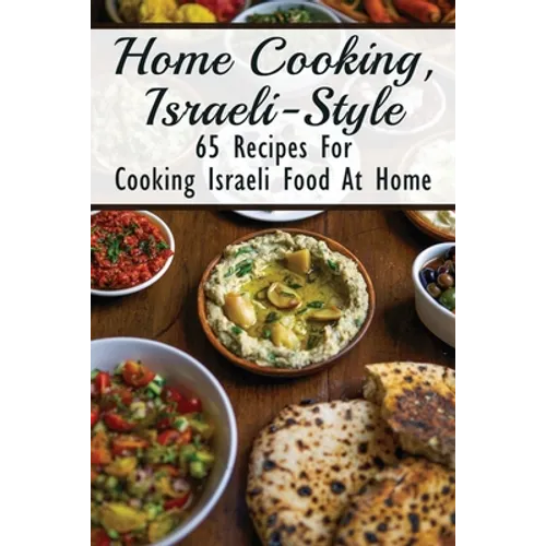 Home Cooking, Israeli-Style: 65 Recipes For Cooking Israeli Food At Home: Israeli Food Recipes