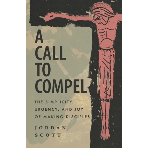 A Call to Compel: The Simplicity, Urgency, and Joy of Making Disciples