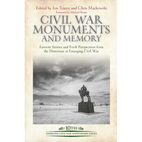 Civil War Monuments and Memory: Favorite Stories and Fresh Perspectives from the Historians at Emerging Civil War