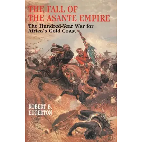 The Fall of the Asante Empire: The Hundred-Year War for Africa's Gold Coast