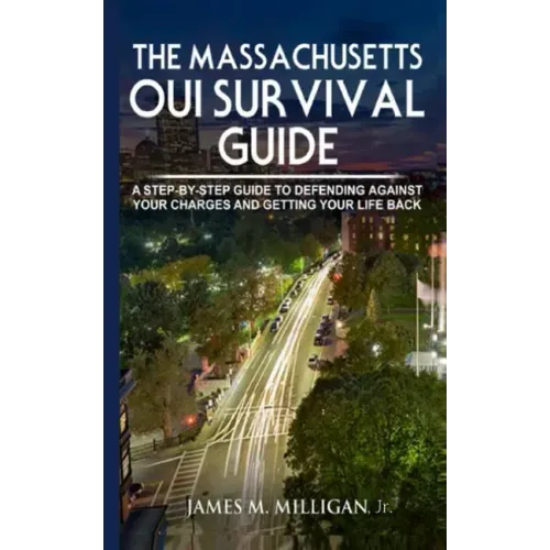 The Massachusetts OUI Survival Guide: A Step-By-By Guide To Defending Against Your Charges And Getting Your Life Back
