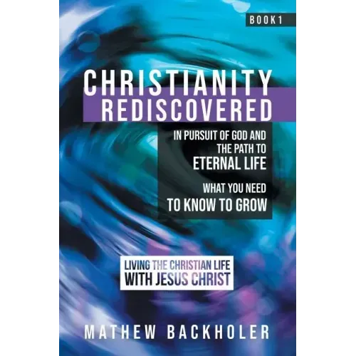 Christianity Rediscovered, in Pursuit of God and the Path to Eternal Life: What you Need to Know to Grow, Living the Christian Life with Jesus Christ,