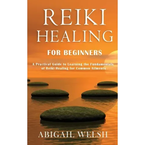 Reiki Healing for Beginners: A Practical Guide to Learning the Fundamentals of Reiki Healing for Common Ailments