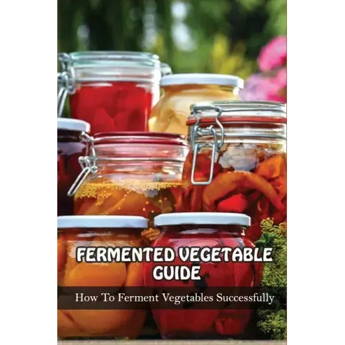 Fermented Vegetables Guide: How To Ferment Vegetables Successfully: Health Benefits Of Fermented Vegetables