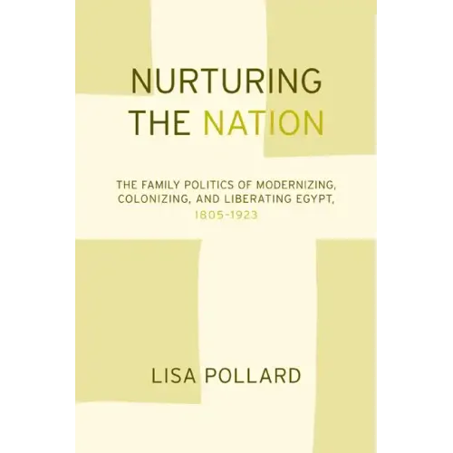 Nurturing the Nation: The Family Politics of Modernizing, Colonizing, and Liberating Egypt, 1805-1923