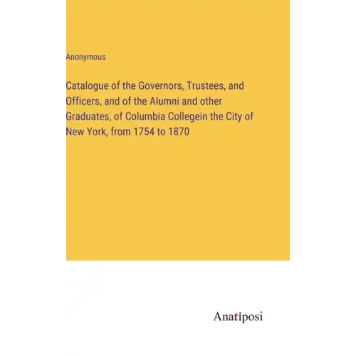 Catalogue of the Governors, Trustees, and Officers, and of the Alumni and other Graduates, of Columbia Collegein the City of New York, from 1754 to 18