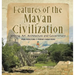 Features of the Mayan Civilization: Writing, Art, Architecture and Government Mayan History Grade 4 Children's Ancient History
