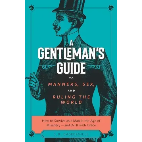 The Gentleman's Guide to Manners, Sex, and Ruling the World: How to Survive as a Man in the Age of Misandry- And Do So with Grace