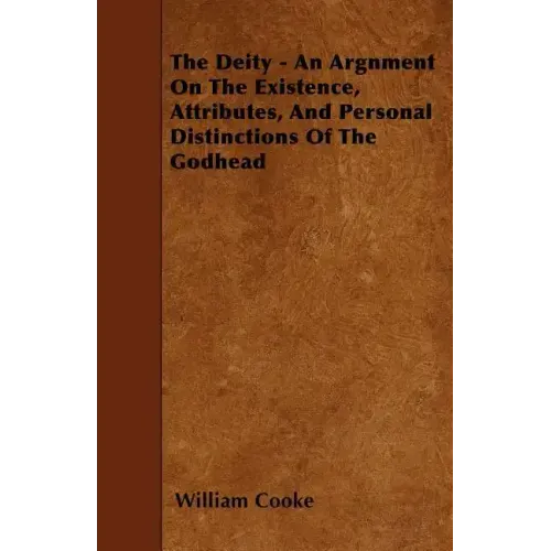 The Deity - An Argnment On The Existence, Attributes, And Personal Distinctions Of The Godhead