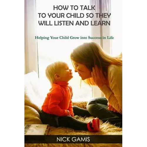 How to Talk to Your Child So They Will Listen and Learn: Helping Your Child Grow into Success in Life