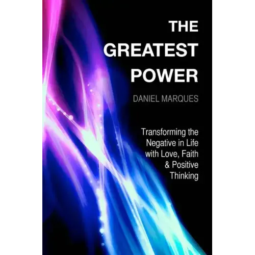 The Greatest Power: Transforming the Negative in Life with Love, Faith and Positive Thinking