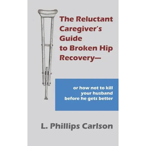 The Reluctant Caregiver's Guide to Broken Hip Recovery--: or how not to kill your husband before he gets better