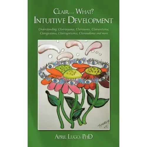 Clair... What? Intuitive Development: Understanding: Clairvoyance, Clairessence, Clairsentience, Clairgustance, Claircognizance, Clairaudience and mor