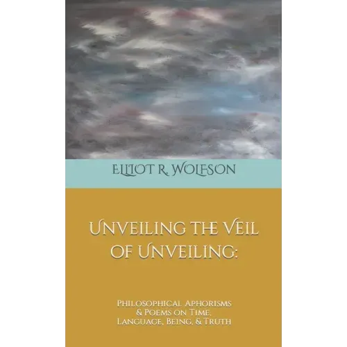 Unveiling the Veil of Unveiling: Philosophical Aphorisms & Poems on Time, Language, Being, & Truth