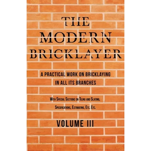The Modern Bricklayer - A Practical Work on Bricklaying in all its Branches - Volume III: With Special Selections on Tiling and Slating, Specification