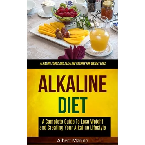 Alkaline Diet: A Complete Guide to Lose Weight and Creating Your Alkaline Lifestyle (Alkaline Foods and Alkaline Recipes for Weight Loss)