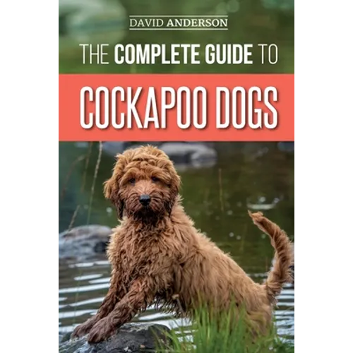 The Complete Guide to Cockapoo Dogs: Everything You Need to Know to Successfully Raise, Train, and Love Your New Cockapoo Dog