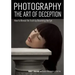Photography: The Art of Deception: How to Reveal the Truth by Deceiving the Eye