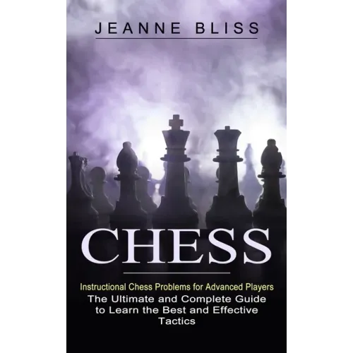 Chess: Instructional Chess Problems for Advanced Players (The Ultimate and Complete Guide to Learn the Best and Effective Tactics)