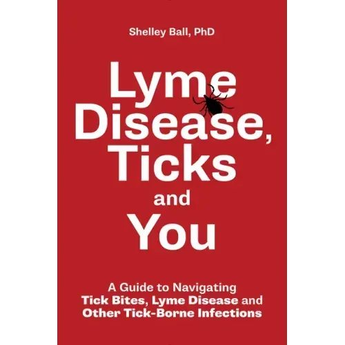 Lyme Disease, Ticks and You: A Guide to Navigating Tick Bites, Lyme Disease and Other Tick-Borne Infections