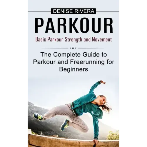 Parkour: Basic Parkour Strength and Movement (The Complete Guide to Parkour and Freerunning for Beginners)