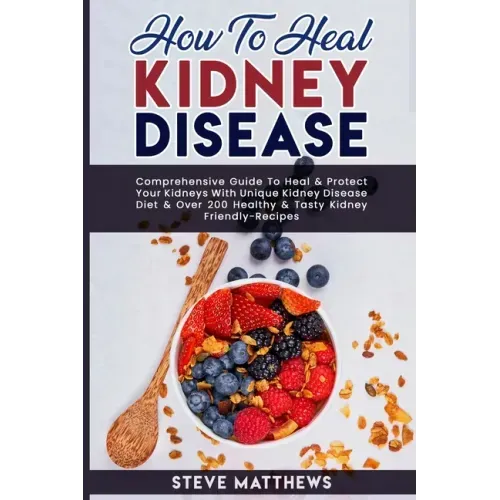 How to Heal Kidney Disease: Comprehensive Guide to Heal and Protect Your Kidneys With Unique Kidney Disease Diet and Over 200 Healthy and Tasty Ki