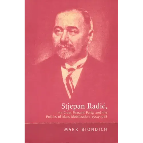 Stjepan Radic, the Croat Peasant Party, and the Politics of Mass Mobilization,1904-1928