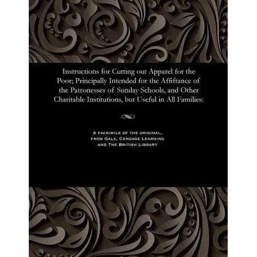 Instructions for Cutting Out Apparel for the Poor; Principally Intended for the Affiftance of the Patronesses of Sunday Schools, and Other Charitable