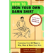 How to Iron Your Own Damn Shirt: The Perfect Husband Handbook Featuring Over 50 Foolproof Ways to Win, Woo & Wow Your Wife