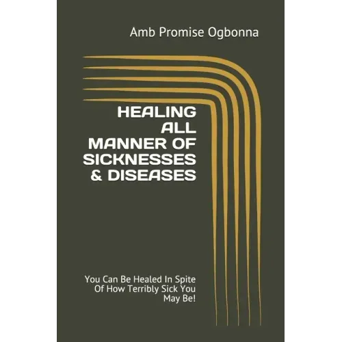 Healing All Manner of Sicknesses & Diseases: You Can Be Healed In Spite Of How Terribly Sick You May Be!