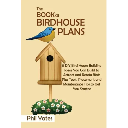 The Book of Birdhouse Plans: 11 DIY Bird House Building Ideas You Can Build to Attract and Retain Birds Plus Tools, Placement and Maintenance Tips