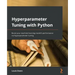 Hyperparameter Tuning with Python: Boost your machine learning model's performance via hyperparameter tuning