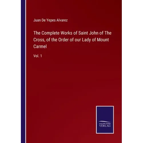 The Complete Works of Saint John of The Cross, of the Order of our Lady of Mount Carmel: Vol. 1
