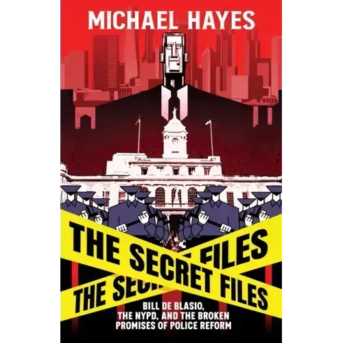 The Secret Files: Bill Deblasio, the Nypd, and the Broken Promises of Police Reform: Bill de Blasio, the Nypd, and the Broken Promises of Police Refor