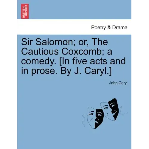 Sir Salomon; Or, the Cautious Coxcomb; A Comedy. [In Five Acts and in Prose. by J. Caryl.]