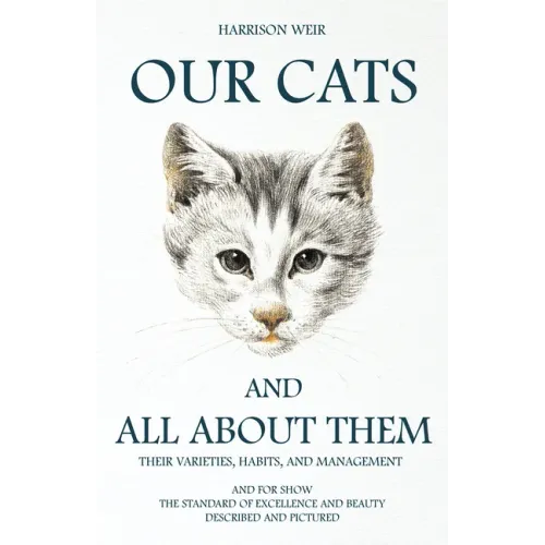 Our Cats and All about Them - Their Varieties, Habits, and Management: And for Show, The Standard of Excellence and Beauty; Described and Pictured