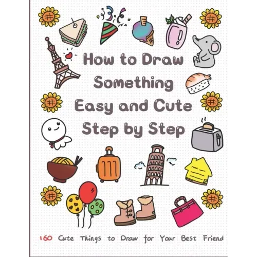 How to Draw Something Easy and Cute Step by Step: 160 Cute Things to Draw for Your Best Friend