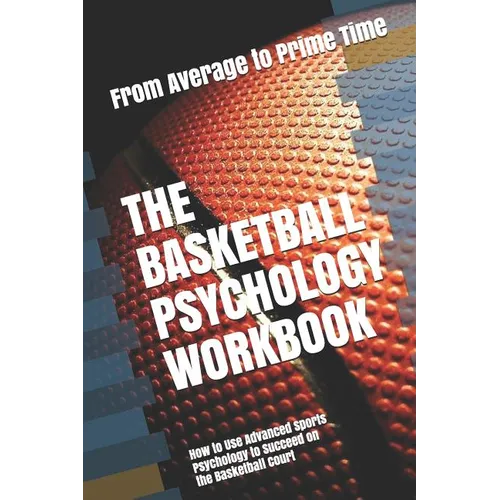 The Basketball Psychology Workbook: How to Use Advanced Sports Psychology to Succeed on the Basketball Court