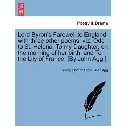Lord Byron's Farewell to England; With Three Other Poems, Viz. Ode to St. Helena, to My Daughter, on the Morning of Her Birth, and to the Lily of Fran