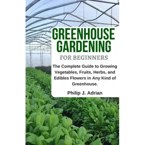 Greenhouse Gardening for Beginners: The Complete Guide to Growing Vegetables, Fruits, Herbs, and Edibles Flowers in Any Kind of Greenhouse - Raised Be