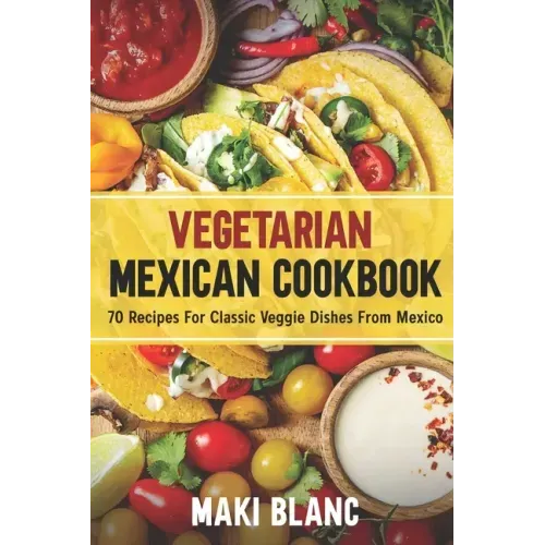 Vegetarian Mexican Cookbook: 70 Recipes For Classic Veggie Dishes From Mexico