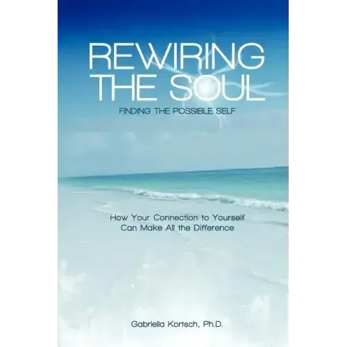 Rewiring the Soul: Finding the Possible Self: How Your Connection to Yourself Can Make All the Difference