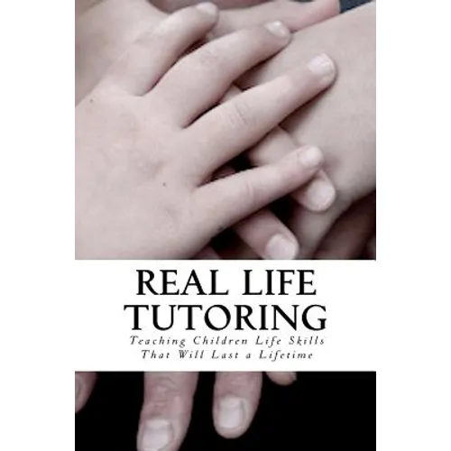 Real Life Tutoring: A Step by Step Program to Easily Teach Your Children Essential Life Skills.