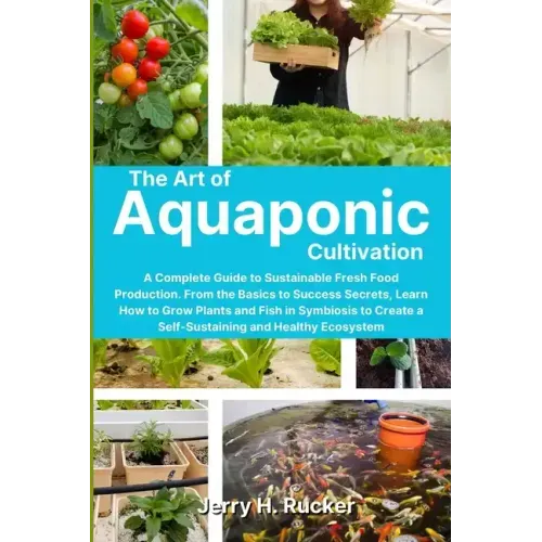 The Art of Aquaponic Cultivation: A Complete Guide to Sustainable Fresh Food Production. From the Basics to Success Secrets, Learn How to Grow Plants