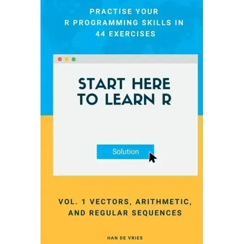Start Here To Learn R Vol. 1 Vectors, Arithmetic, and Regular Sequences: Practise Your R Programming Skills In 44 Exercises