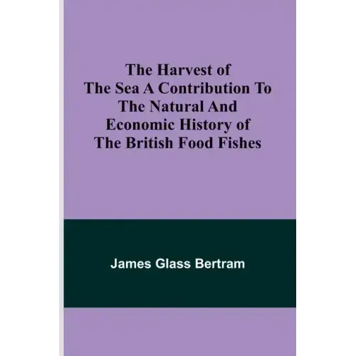 The Harvest of the Sea A contribution to the natural and economic history of the British food fishes
