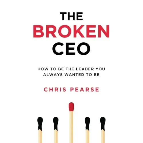The Broken CEO: How To Be The Leader You Always Wanted To Be