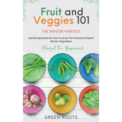 Fruit & Veggies 101 - The Winter Harvest: Gardening Guide on How to Grow the Freshest & Ripest Winter Vegetables (Perfect for Beginners)