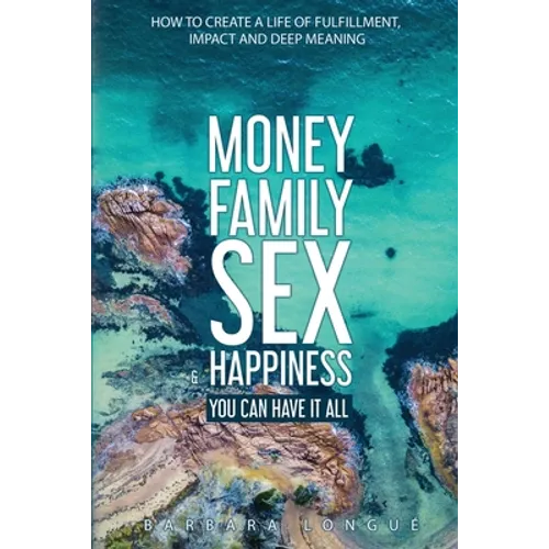 Money Family Sex & Happiness: How to Create a Life of Fulfillment, Impact and Deep Meaning