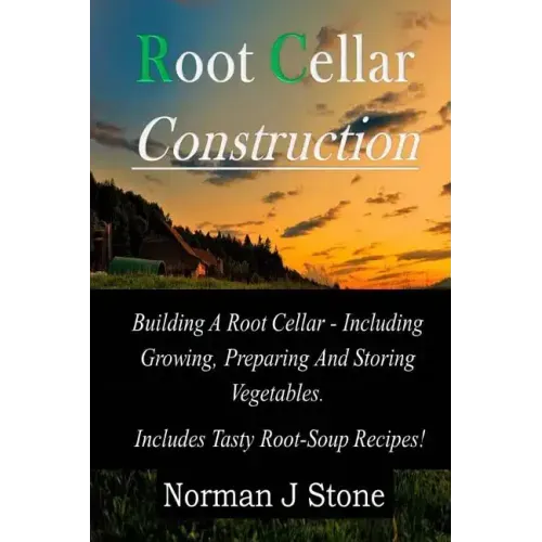 Root Cellar Construction: Building A Root Cellar - Including Growing Preparing And Storing Vegetables. Includes Tasty Root-Soup Recipes!